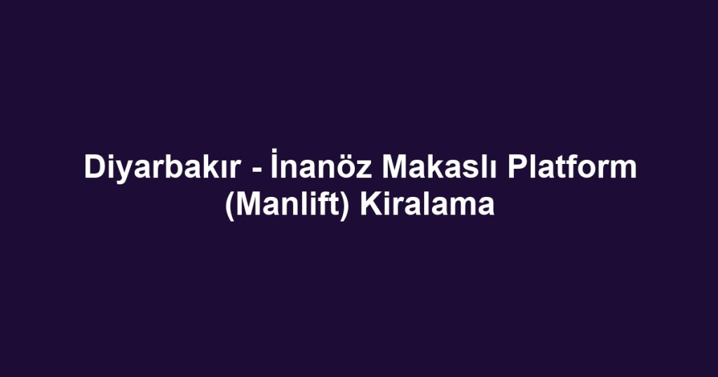 Diyarbakır - İnanöz Makaslı Platform (Manlift) Kiralama