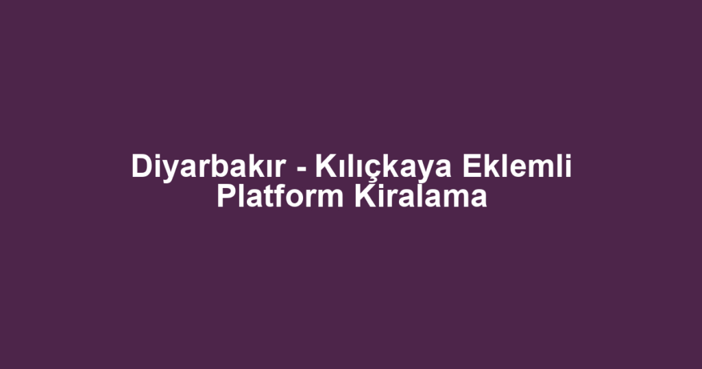 Diyarbakır - Kılıçkaya Eklemli Platform Kiralama
