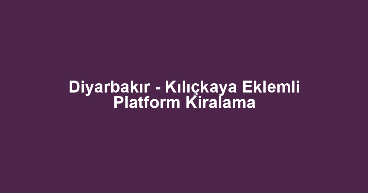 Diyarbakır - Kılıçkaya Eklemli Platform Kiralama