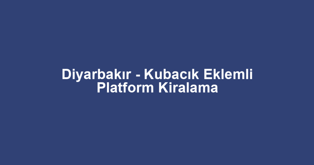 Diyarbakır - Kubacık Eklemli Platform Kiralama