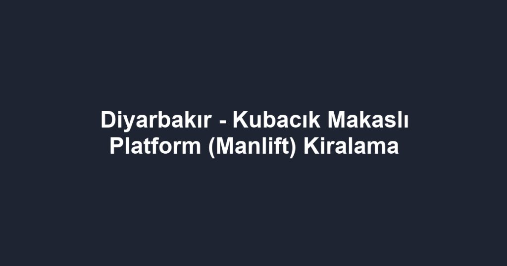 Diyarbakır - Kubacık Makaslı Platform (Manlift) Kiralama
