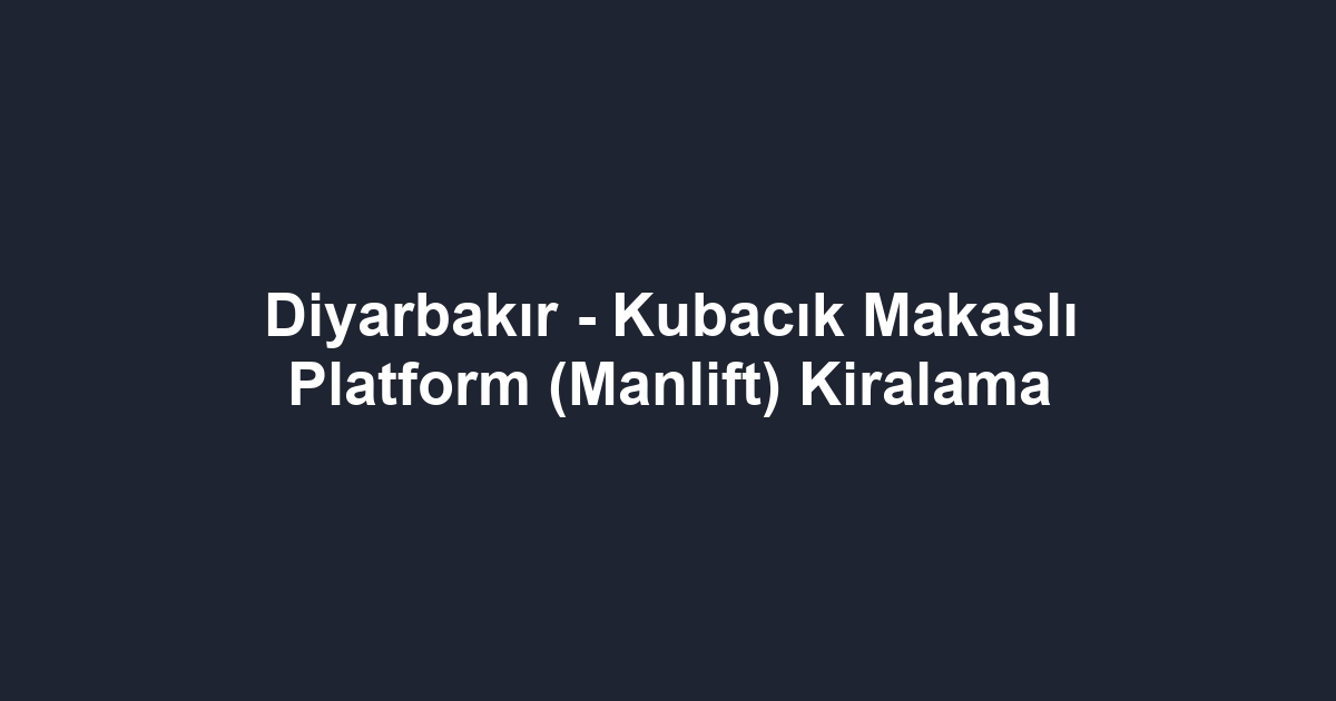Diyarbakır - Kubacık Makaslı Platform (Manlift) Kiralama