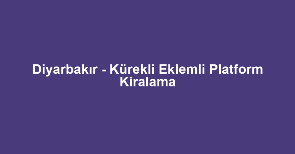 Diyarbakır - Kürekli Eklemli Platform Kiralama