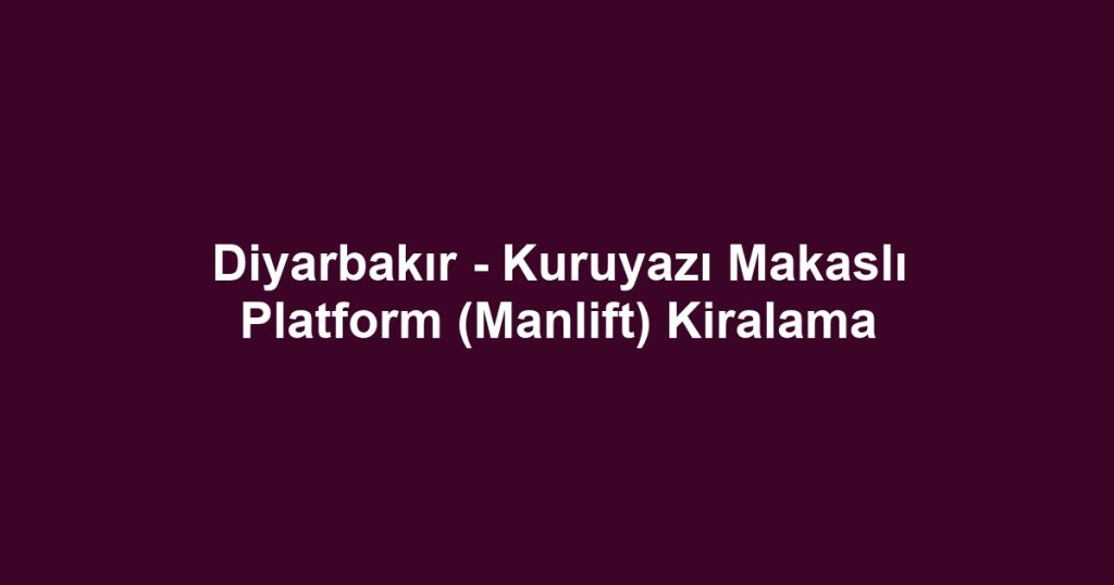 Diyarbakır - Kuruyazı Makaslı Platform (Manlift) Kiralama