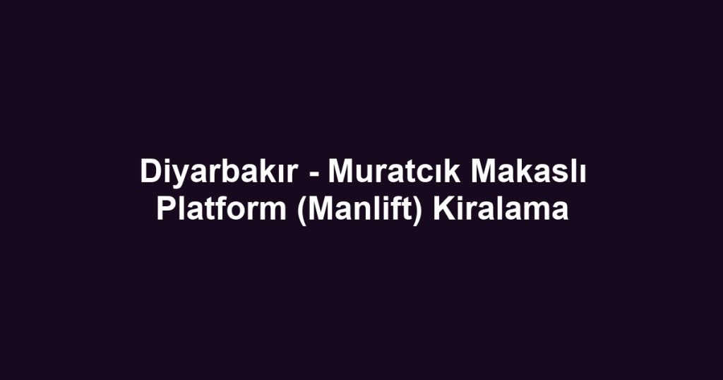 Diyarbakır - Muratcık Makaslı Platform (Manlift) Kiralama
