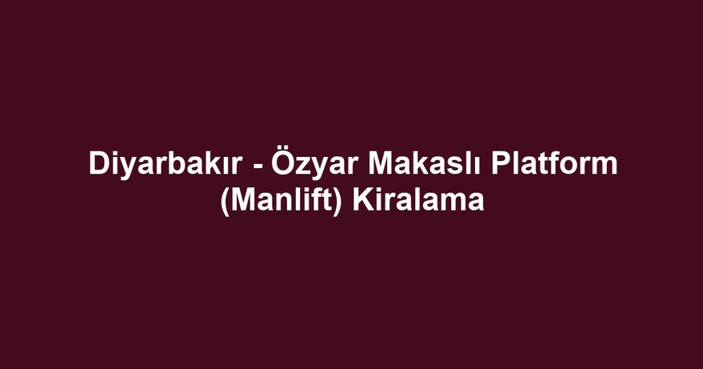 Diyarbakır - Özyar Makaslı Platform (Manlift) Kiralama