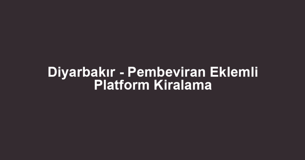 Diyarbakır - Pembeviran Eklemli Platform Kiralama