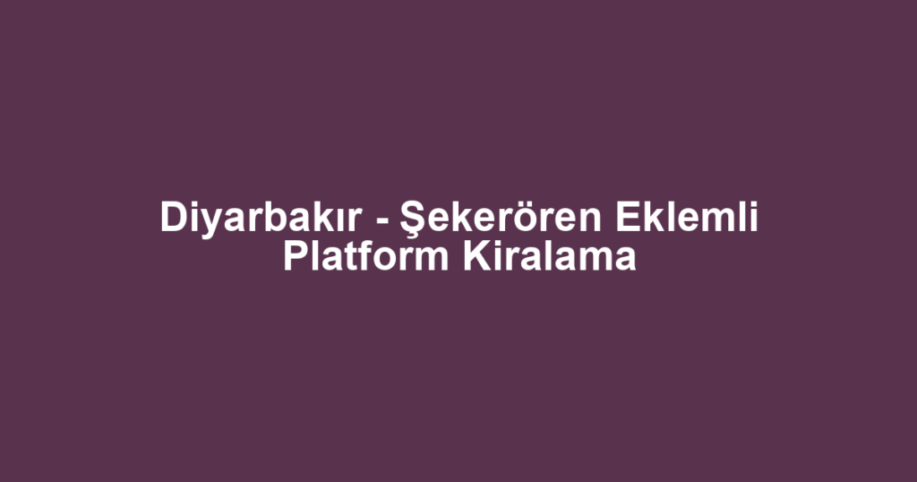 Diyarbakır - Şekerören Eklemli Platform Kiralama