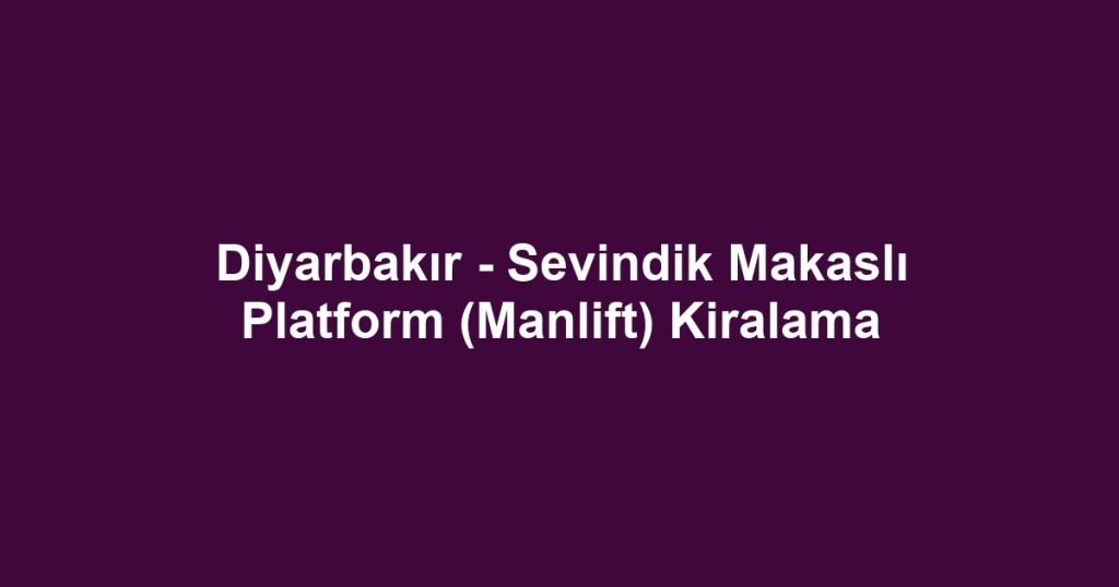 Diyarbakır - Sevindik Makaslı Platform (Manlift) Kiralama