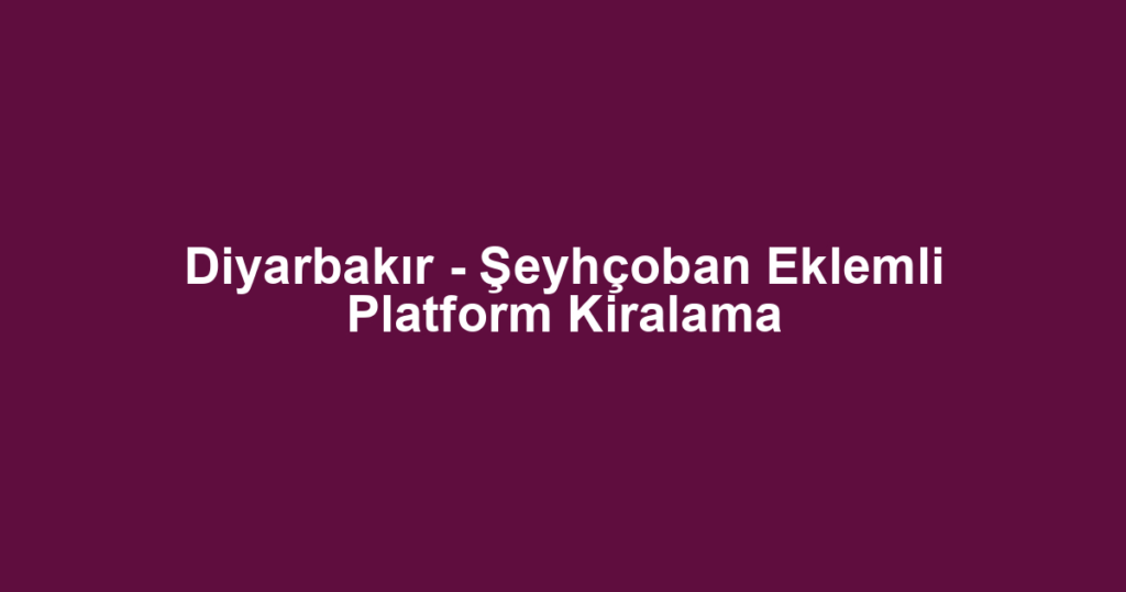 Diyarbakır - Şeyhçoban Eklemli Platform Kiralama