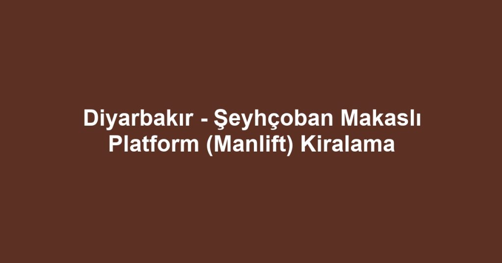 Diyarbakır - Şeyhçoban Makaslı Platform (Manlift) Kiralama
