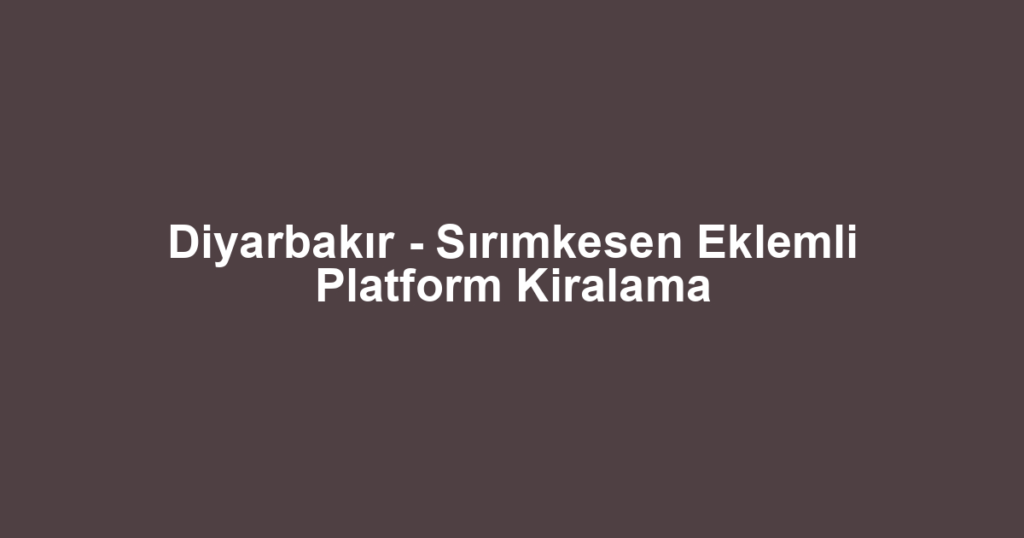 Diyarbakır - Sırımkesen Eklemli Platform Kiralama