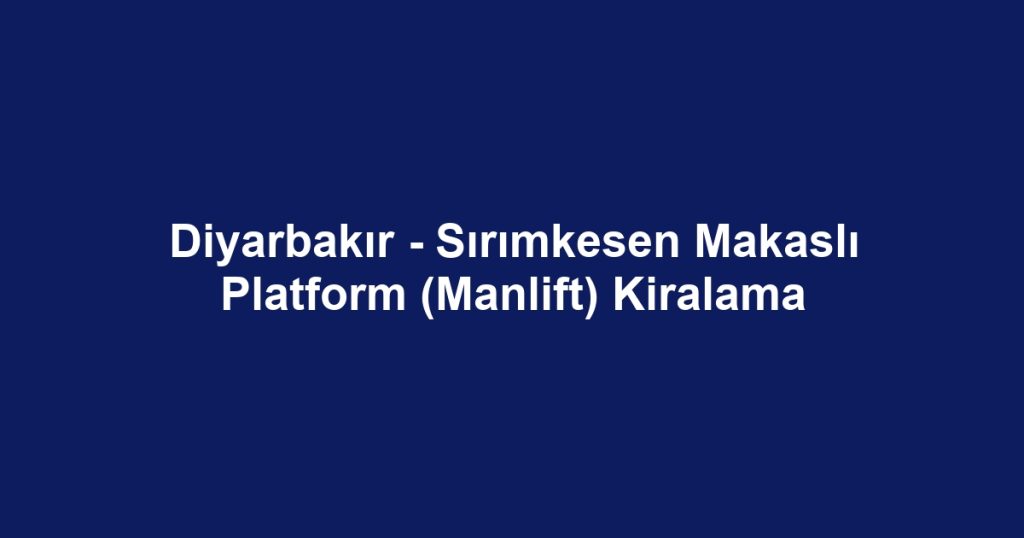 Diyarbakır - Sırımkesen Makaslı Platform (Manlift) Kiralama