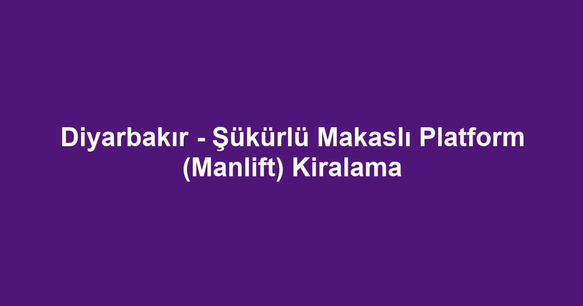 Diyarbakır - Şükürlü Makaslı Platform (Manlift) Kiralama