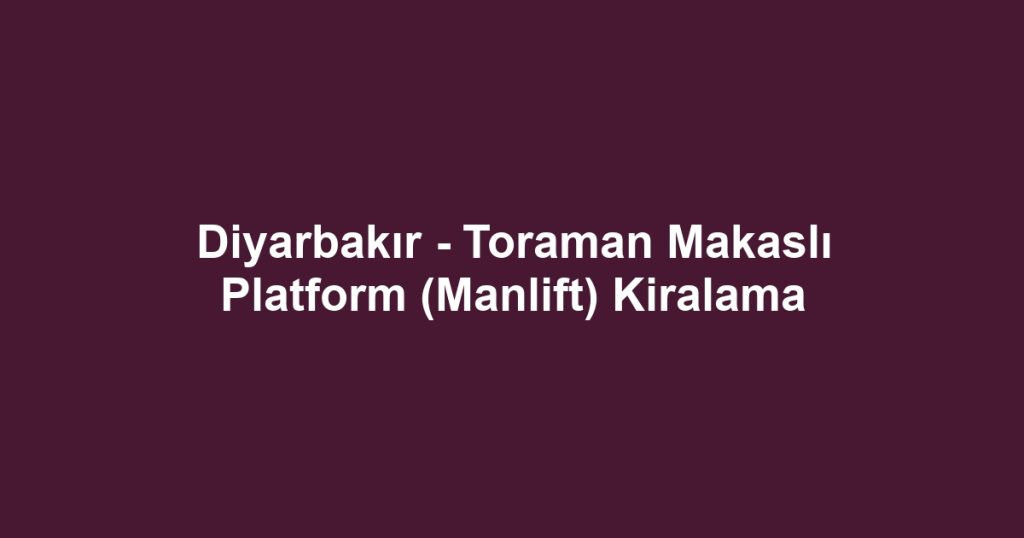 Diyarbakır - Toraman Makaslı Platform (Manlift) Kiralama