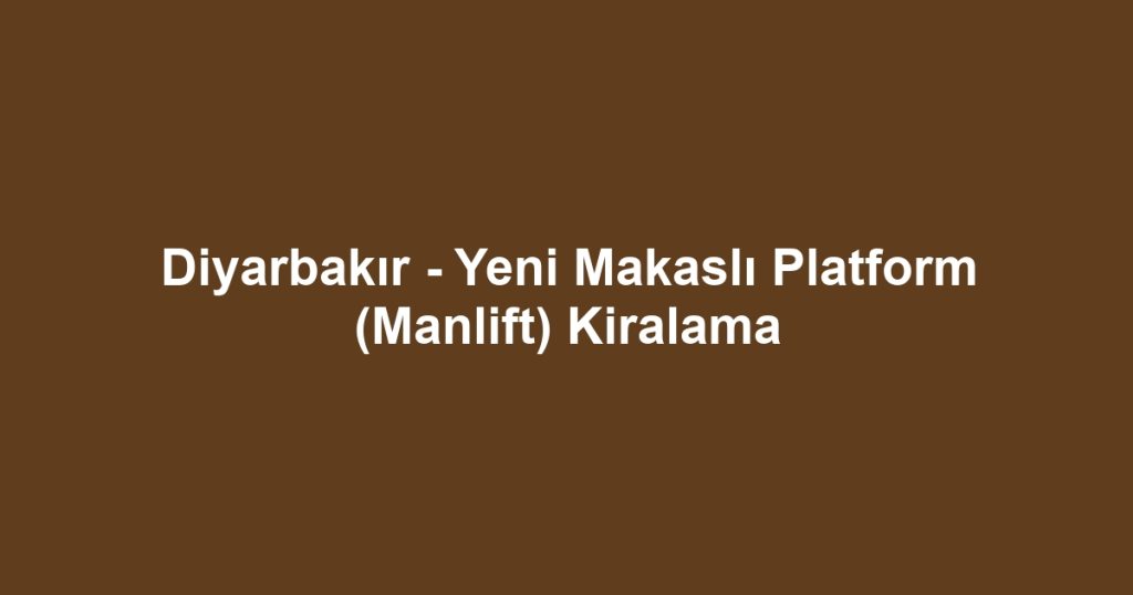 Diyarbakır - Yeni Makaslı Platform (Manlift) Kiralama