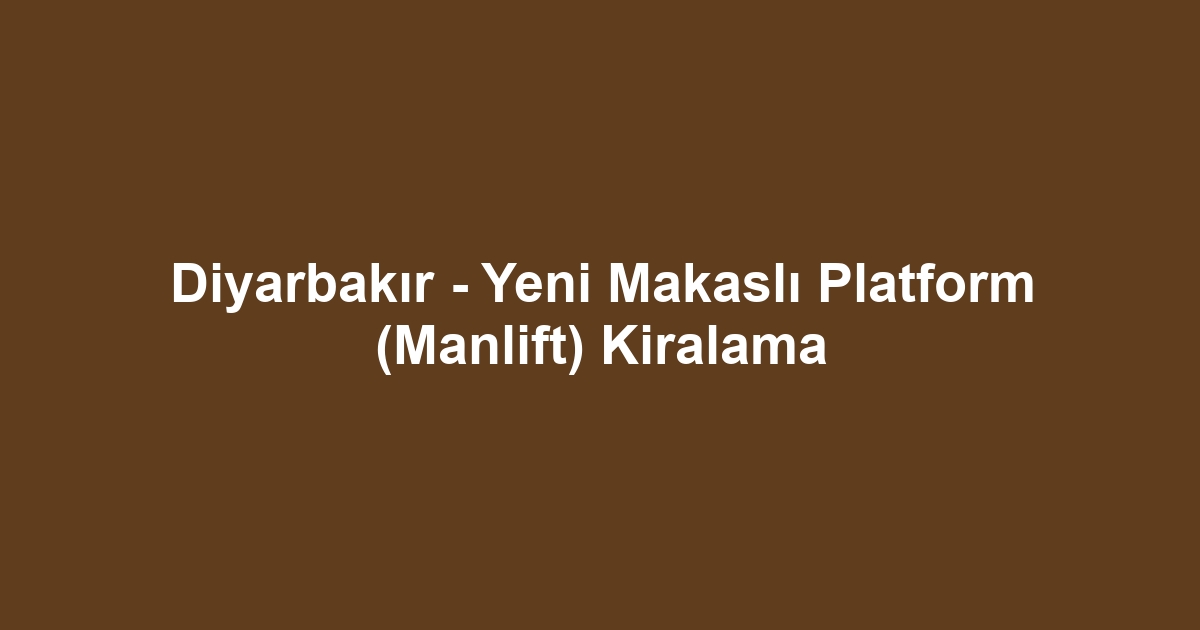 Diyarbakır - Yeni Makaslı Platform (Manlift) Kiralama