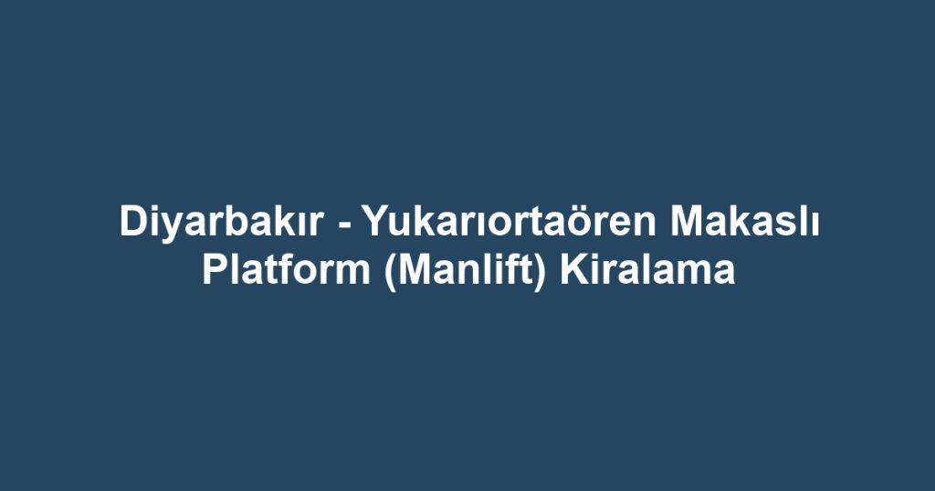 Diyarbakır - Yukarıortaören Makaslı Platform (Manlift) Kiralama