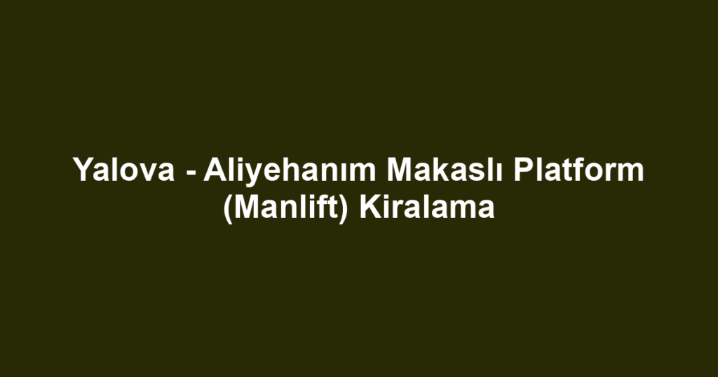 Yalova - Aliyehanım Makaslı Platform (Manlift) Kiralama
