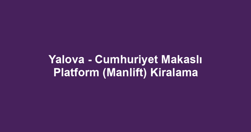 Yalova - Cumhuriyet Makaslı Platform (Manlift) Kiralama