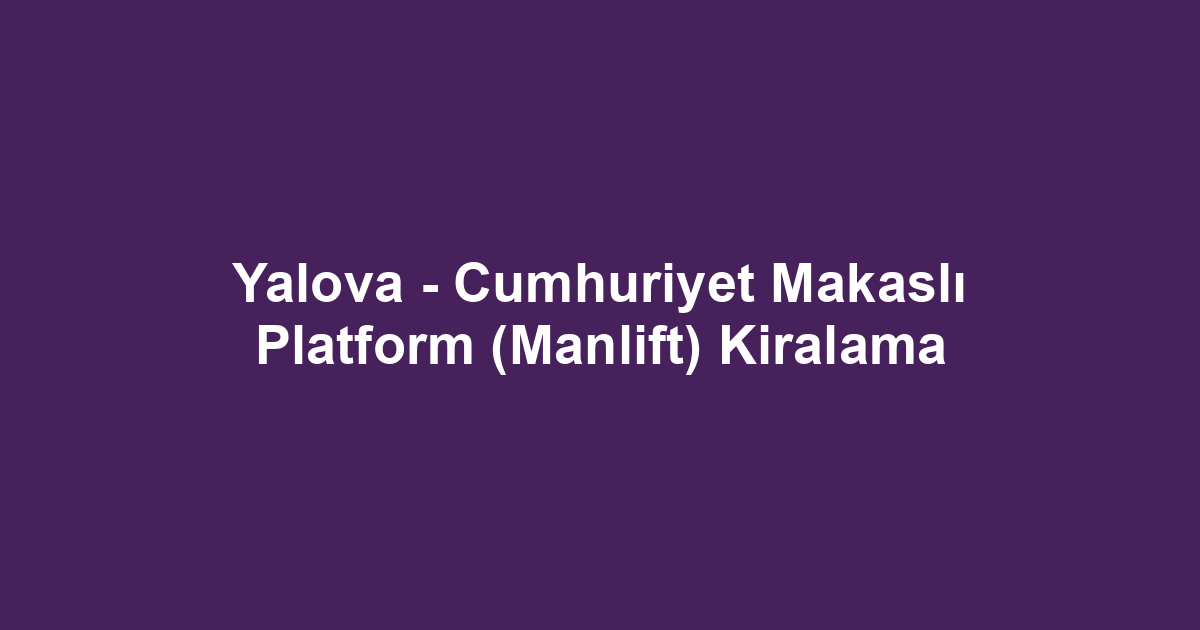 Yalova - Cumhuriyet Makaslı Platform (Manlift) Kiralama