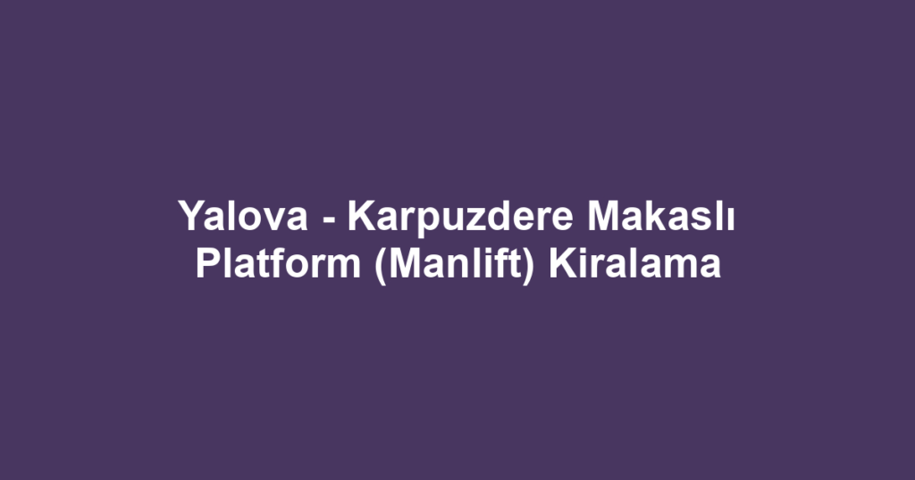 Yalova - Karpuzdere Makaslı Platform (Manlift) Kiralama