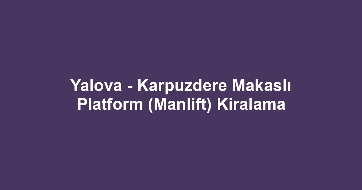 Yalova - Karpuzdere Makaslı Platform (Manlift) Kiralama