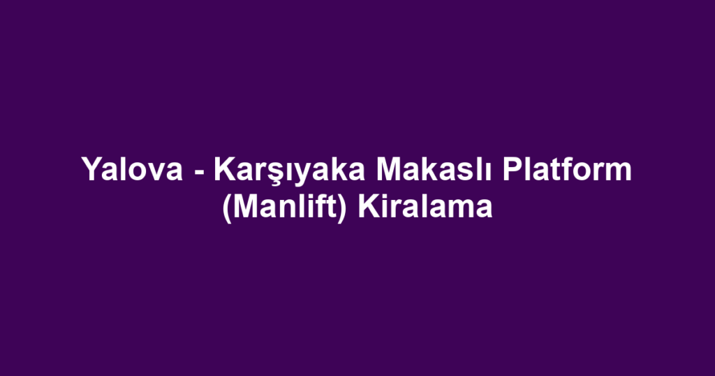 Yalova - Karşıyaka Makaslı Platform (Manlift) Kiralama
