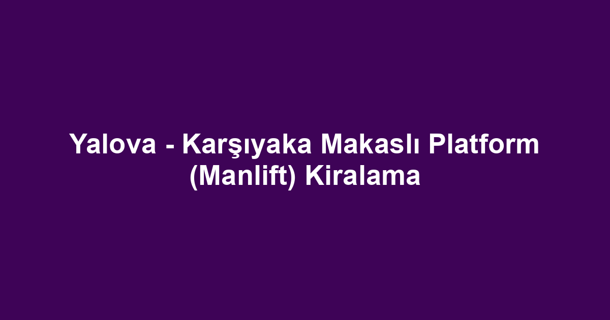 Yalova - Karşıyaka Makaslı Platform (Manlift) Kiralama