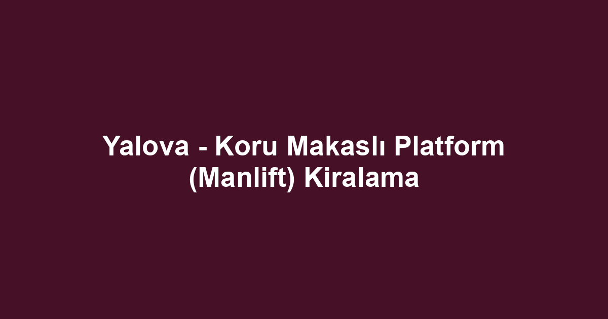 Yalova - Koru Makaslı Platform (Manlift) Kiralama