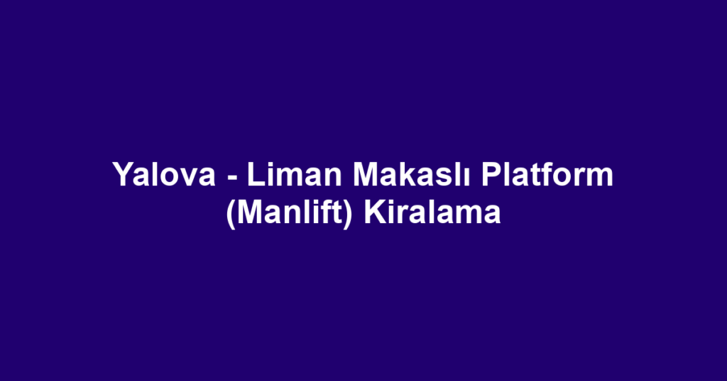 Yalova - Liman Makaslı Platform (Manlift) Kiralama