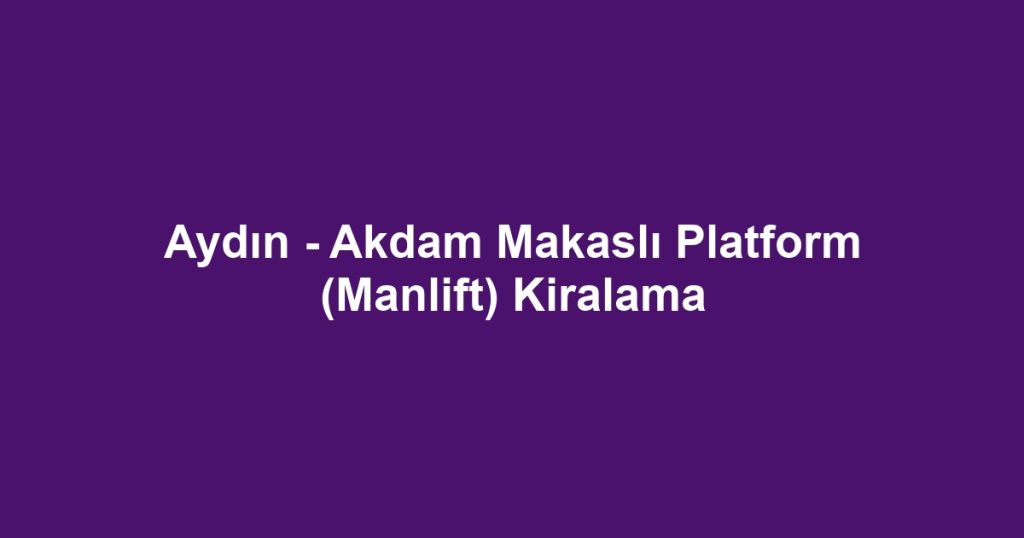 Aydın - Akdam Makaslı Platform (Manlift) Kiralama