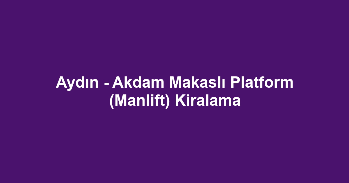 Aydın - Akdam Makaslı Platform (Manlift) Kiralama