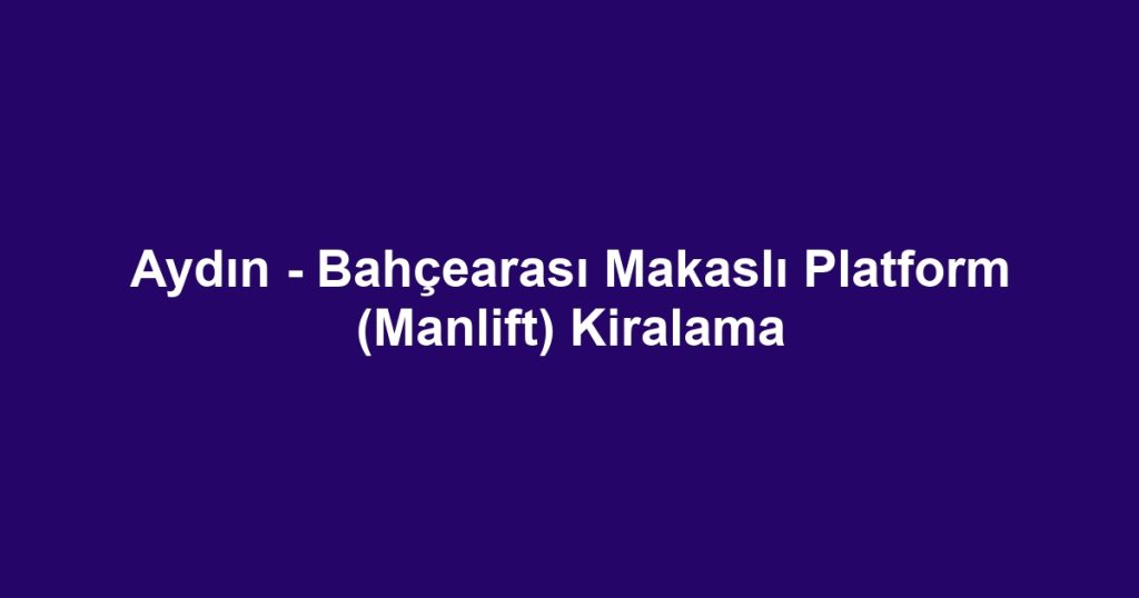 Aydın - Bahçearası Makaslı Platform (Manlift) Kiralama