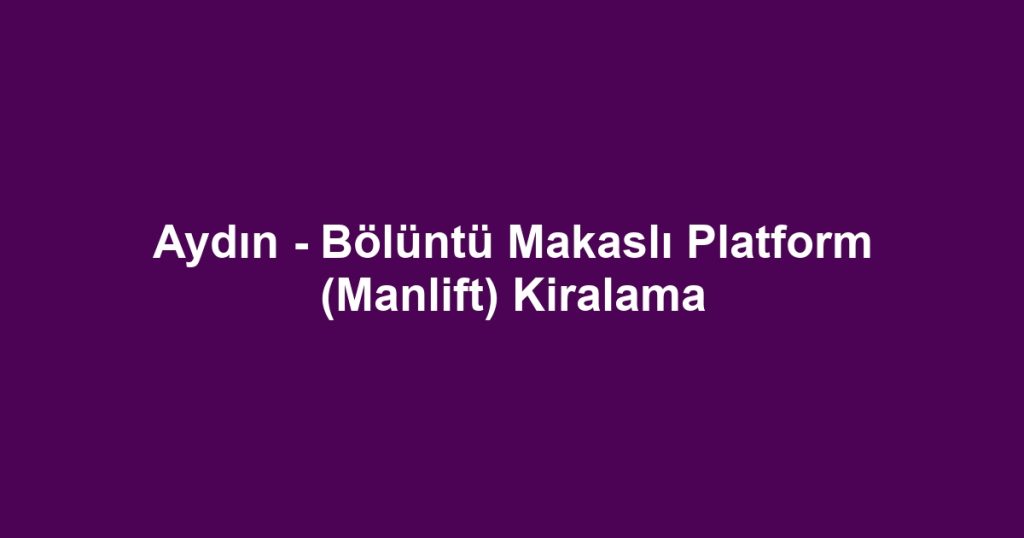Aydın - Bölüntü Makaslı Platform (Manlift) Kiralama