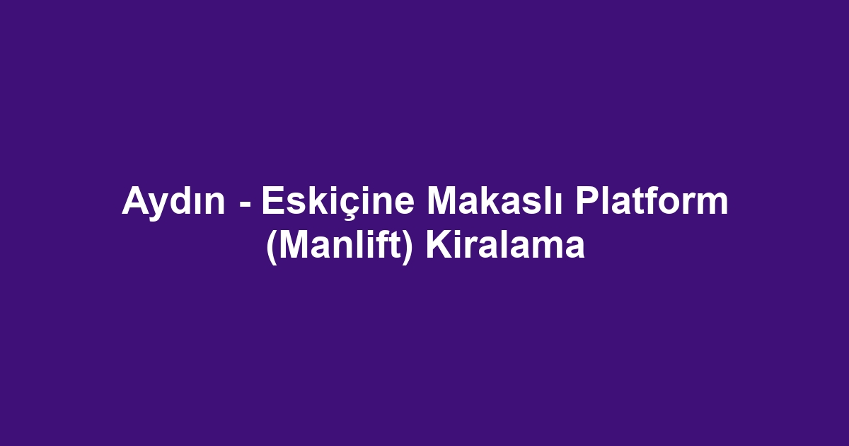 Aydın - Eskiçine Makaslı Platform (Manlift) Kiralama