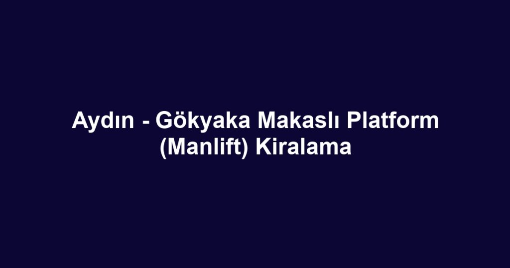 Aydın - Gökyaka Makaslı Platform (Manlift) Kiralama