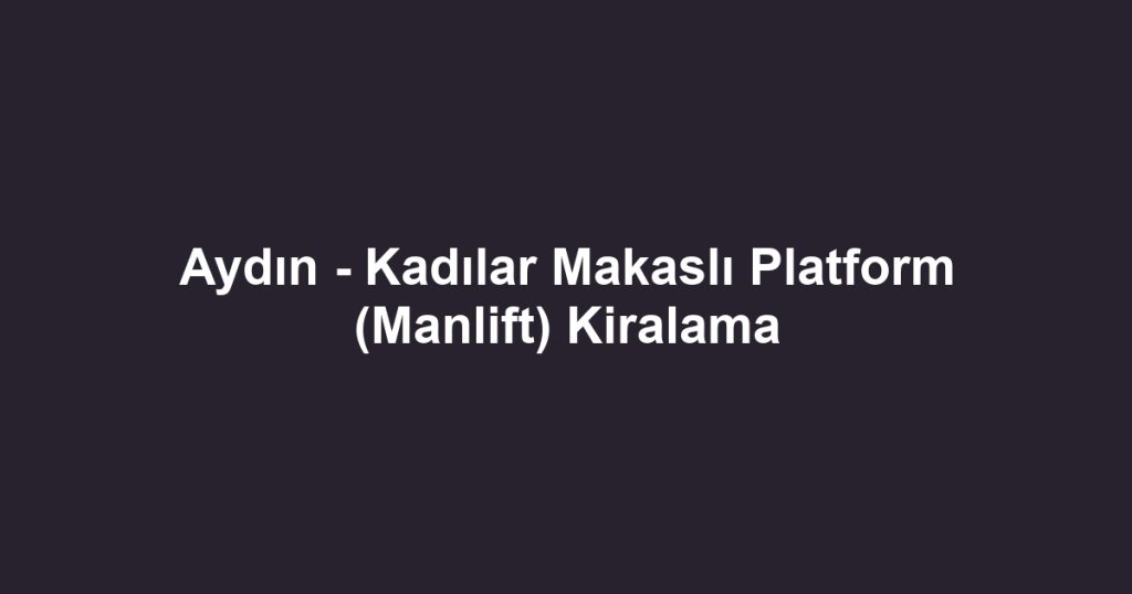 Aydın - Kadılar Makaslı Platform (Manlift) Kiralama