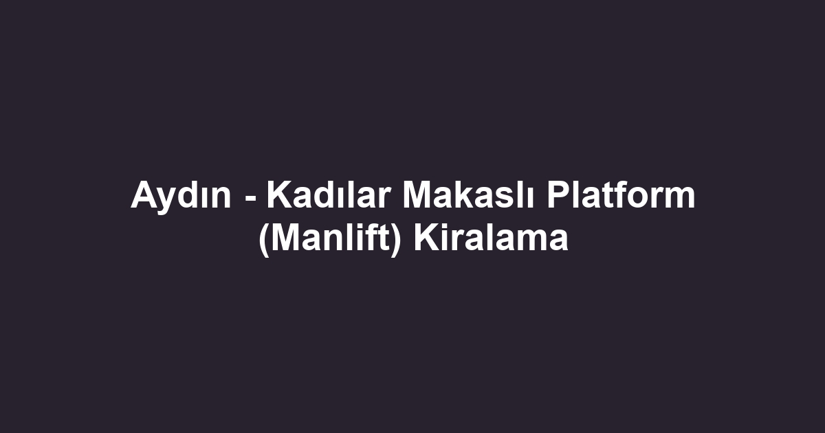 Aydın - Kadılar Makaslı Platform (Manlift) Kiralama
