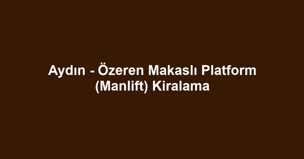 Aydın - Özeren Makaslı Platform (Manlift) Kiralama