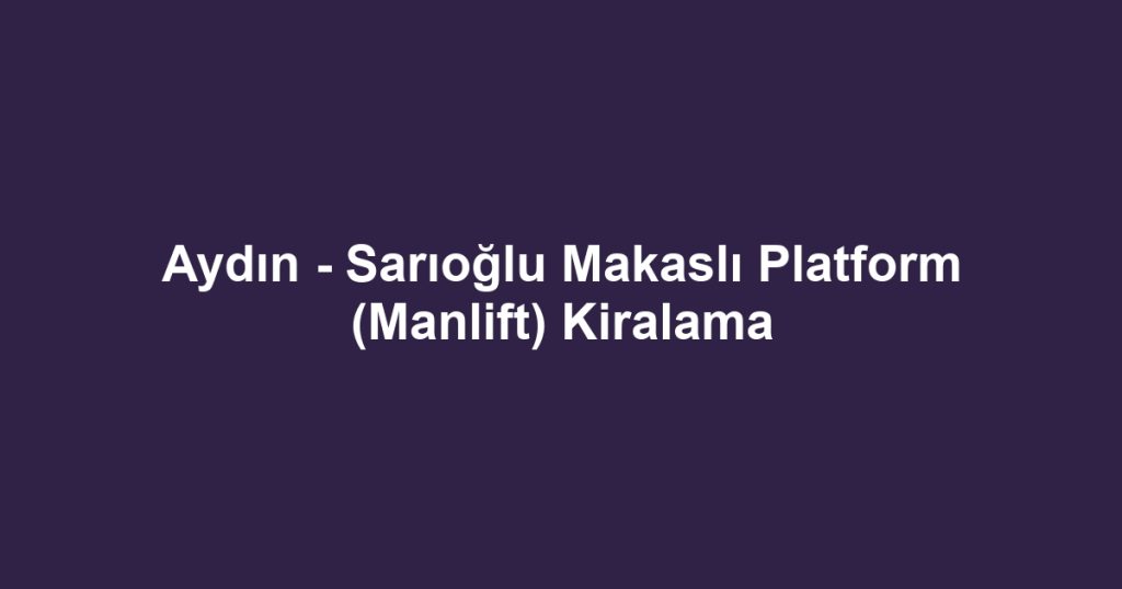 Aydın - Sarıoğlu Makaslı Platform (Manlift) Kiralama