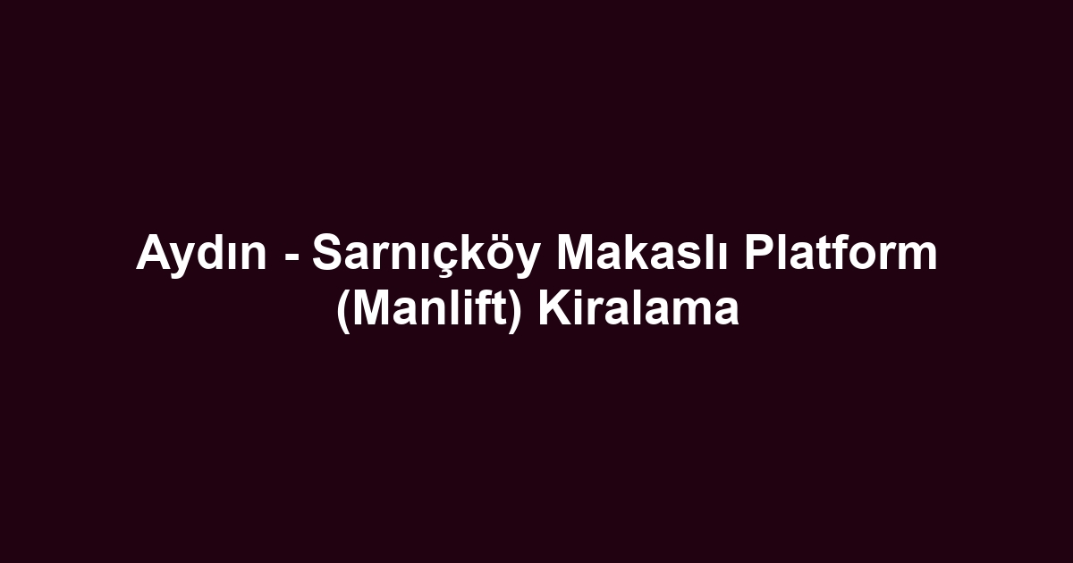 Aydın - Sarnıçköy Makaslı Platform (Manlift) Kiralama