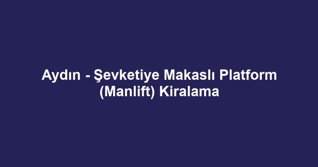 Aydın - Şevketiye Makaslı Platform (Manlift) Kiralama