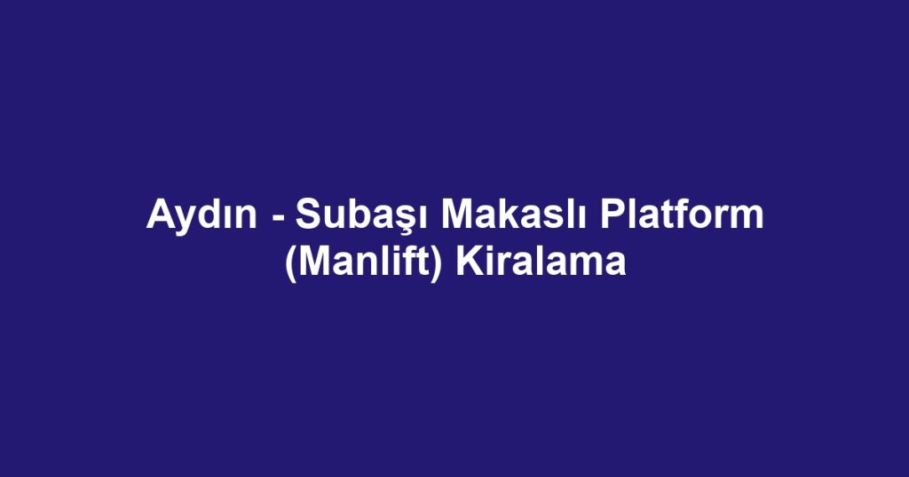 Aydın - Subaşı Makaslı Platform (Manlift) Kiralama