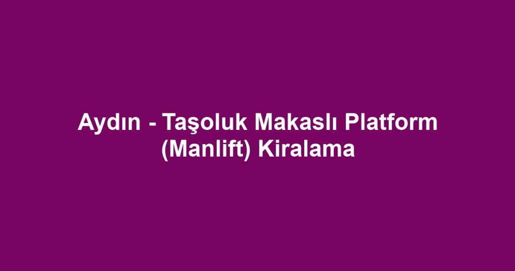 Aydın - Taşoluk Makaslı Platform (Manlift) Kiralama