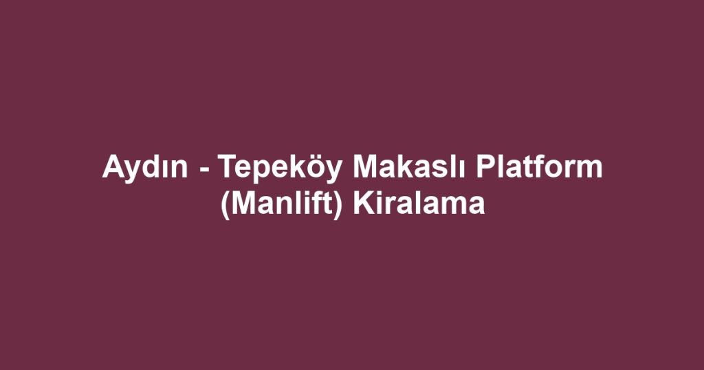 Aydın - Tepeköy Makaslı Platform (Manlift) Kiralama