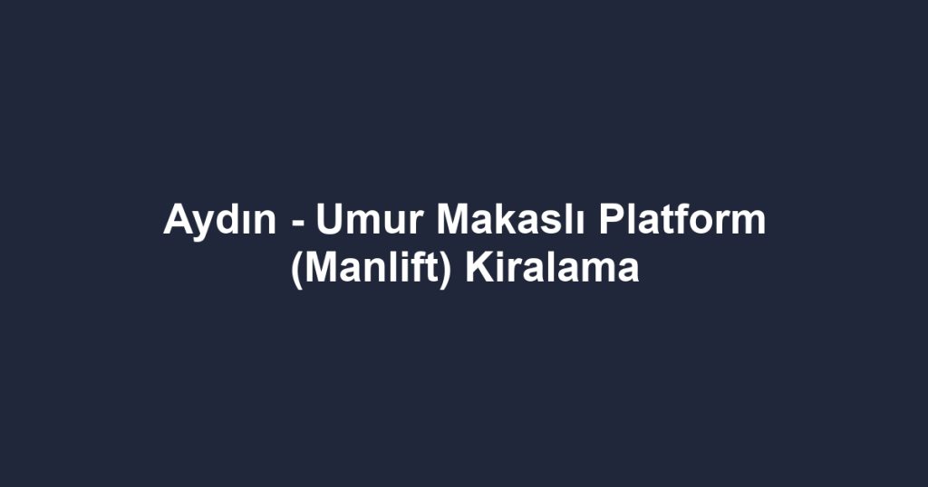 Aydın - Umur Makaslı Platform (Manlift) Kiralama