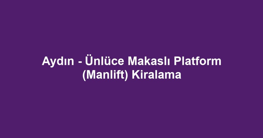 Aydın - Ünlüce Makaslı Platform (Manlift) Kiralama