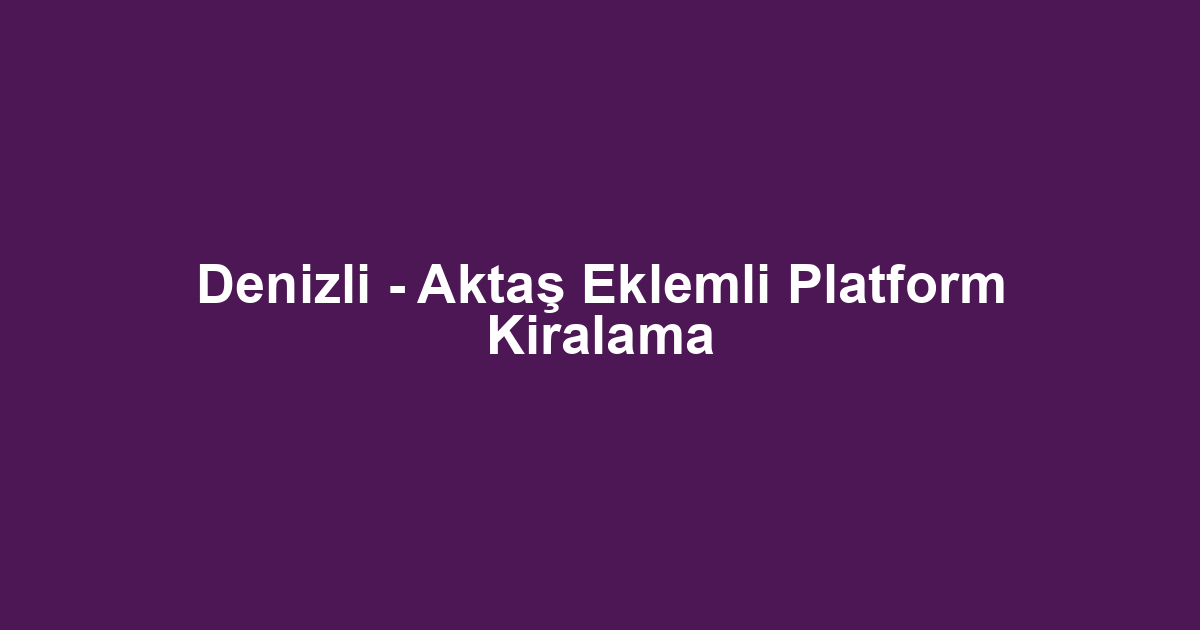 Denizli - Aktaş Eklemli Platform Kiralama