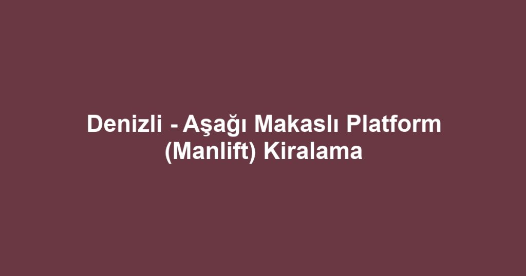 Denizli - Aşağı Makaslı Platform (Manlift) Kiralama